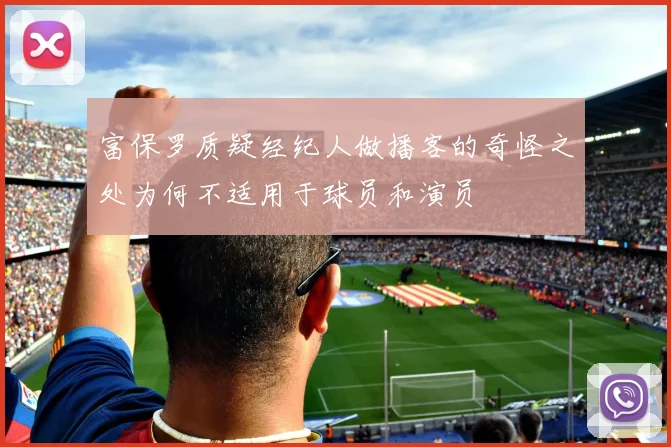 富保罗质疑经纪人做播客的奇怪之处为何不适用于球员和演员