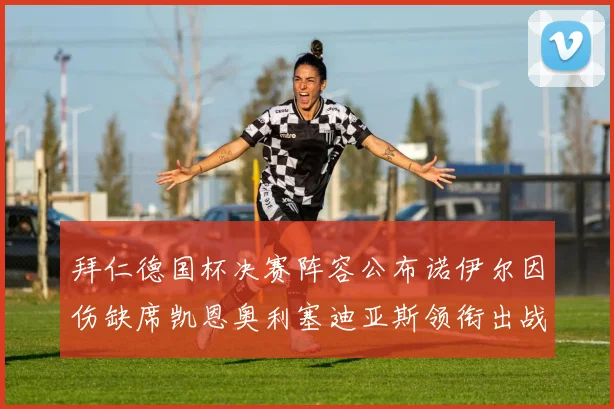 拜仁德国杯决赛阵容公布诺伊尔因伤缺席凯恩奥利塞迪亚斯领衔出战