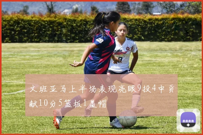 文班亚马上半场表现亮眼9投4中贡献10分5篮板1盖帽