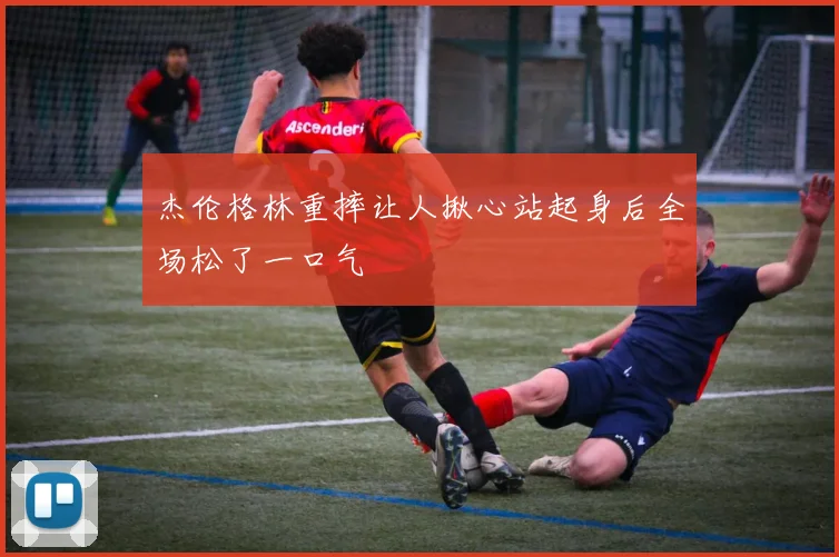 杰伦格林重摔让人揪心站起身后全场松了一口气