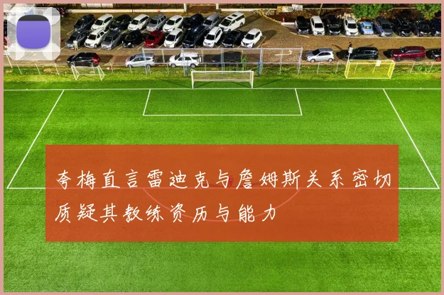 夸梅直言雷迪克与詹姆斯关系密切质疑其教练资历与能力