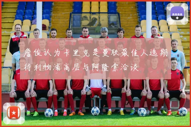 詹俊认为卡里克是曼联最佳人选期待利物浦高层与阿隆索洽谈