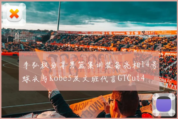 李弘权分享男篮集训装备亮相14号球衣与Kobe5及文班代言GTCut4