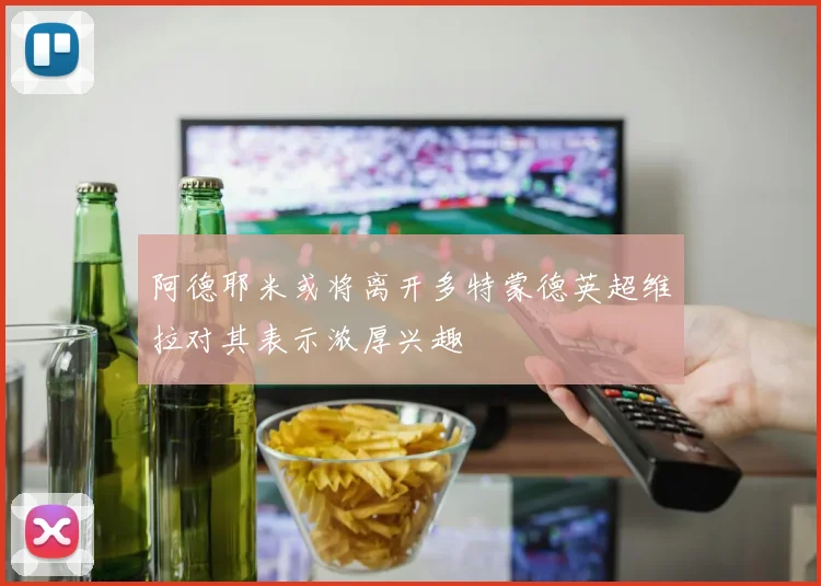 阿德耶米或将离开多特蒙德英超维拉对其表示浓厚兴趣