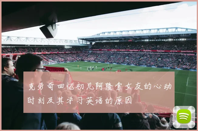克劳奇回忆初见阿隆索女友的心动时刻及其学习英语的原因