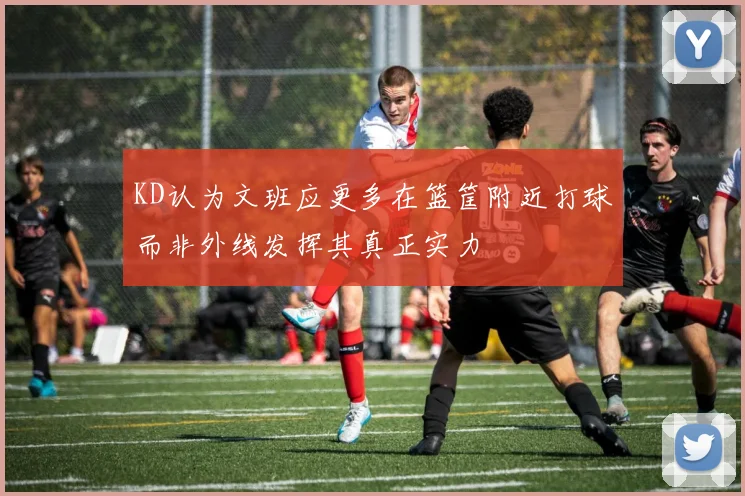 KD认为文班应更多在篮筐附近打球而非外线发挥其真正实力