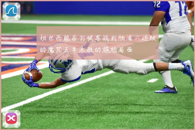 切尔西能否打破客战利物浦六连败的魔咒五年未胜的尴尬局面