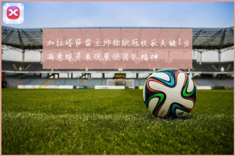 加拉塔萨雷主帅称欧冠收获关键1分满意球员表现展现团队精神