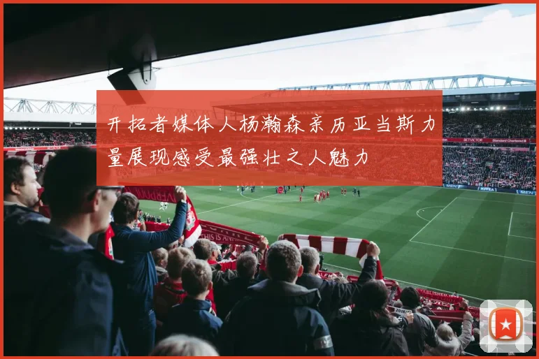 开拓者媒体人杨瀚森亲历亚当斯力量展现感受最强壮之人魅力