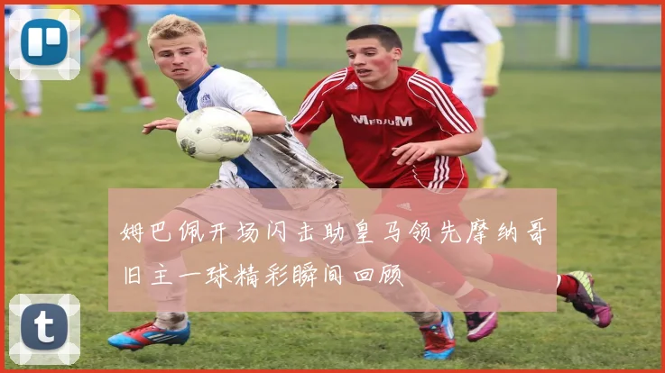 姆巴佩开场闪击助皇马领先摩纳哥旧主一球精彩瞬间回顾
