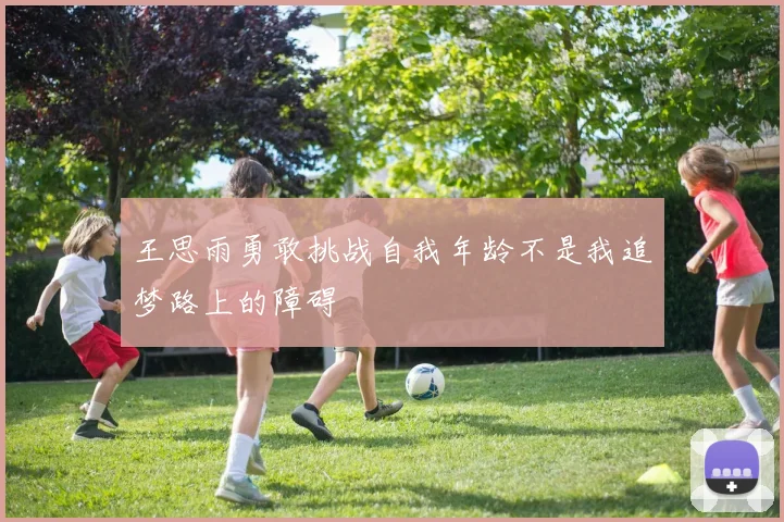 王思雨勇敢挑战自我年龄不是我追梦路上的障碍
