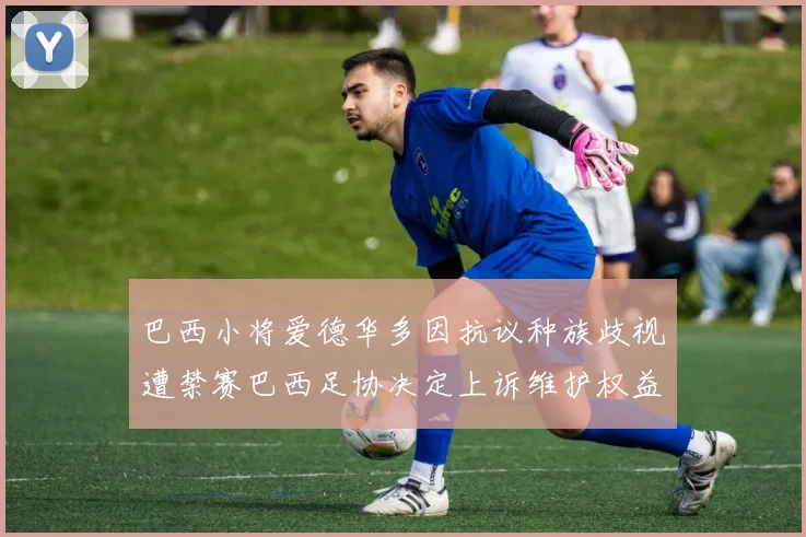 巴西小将爱德华多因抗议种族歧视遭禁赛巴西足协决定上诉维护权益