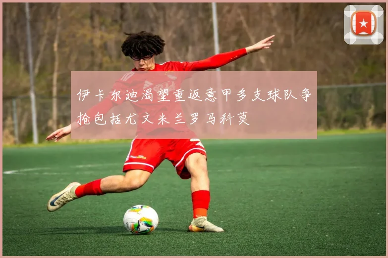 伊卡尔迪渴望重返意甲多支球队争抢包括尤文米兰罗马科莫