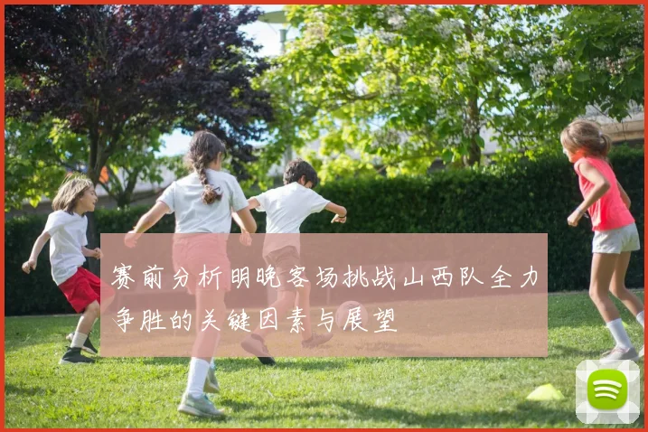 赛前分析明晚客场挑战山西队全力争胜的关键因素与展望