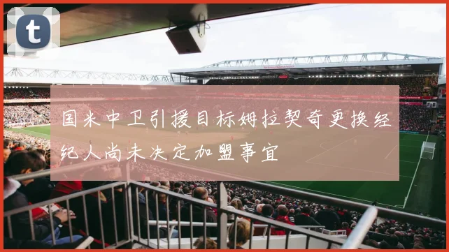 国米中卫引援目标姆拉契奇更换经纪人尚未决定加盟事宜
