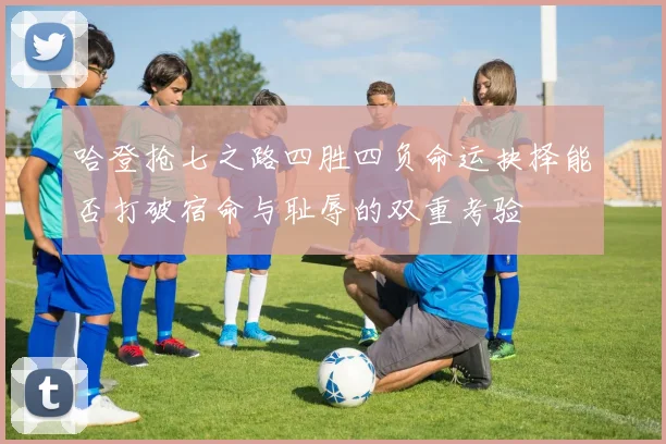 哈登抢七之路四胜四负命运抉择能否打破宿命与耻辱的双重考验