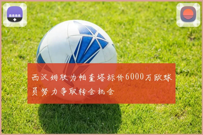 西汉姆联为帕奎塔标价6000万欧球员努力争取转会机会