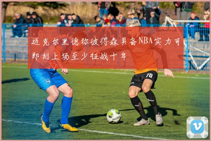 迈克尔里德称彼得森具备NBA实力可即刻上场至少征战十年