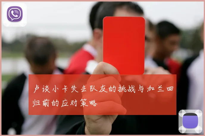 卢谈小卡失去队友的挑战与加兰回归前的应对策略