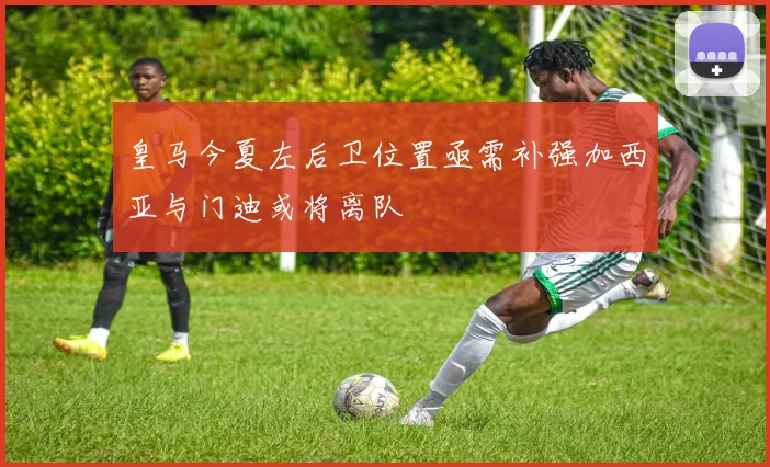 皇马今夏左后卫位置亟需补强加西亚与门迪或将离队