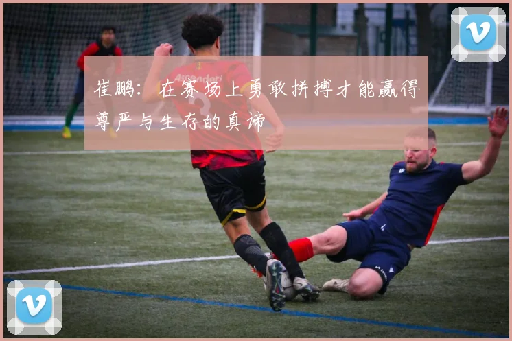 崔鹏：在赛场上勇敢拼搏才能赢得尊严与生存的真谛