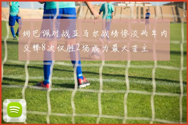 姆巴佩对战亚马尔战绩惨淡两年内交锋8次仅胜2场成为最大苦主
