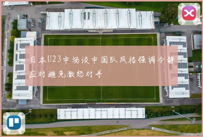日本U23中场谈中国队风格强调冷静应对避免激怒对手