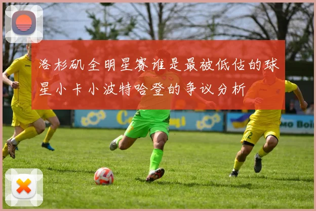 洛杉矶全明星赛谁是最被低估的球星小卡小波特哈登的争议分析