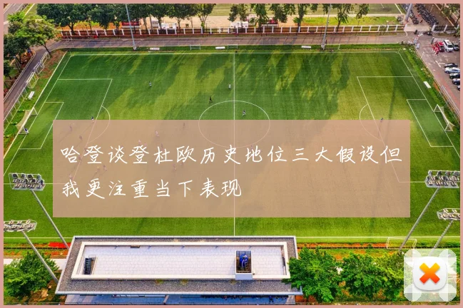 哈登谈登杜欧历史地位三大假设但我更注重当下表现