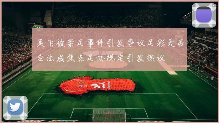 吴飞被禁足事件引发争议足彩是否合法成焦点足协规定引发热议