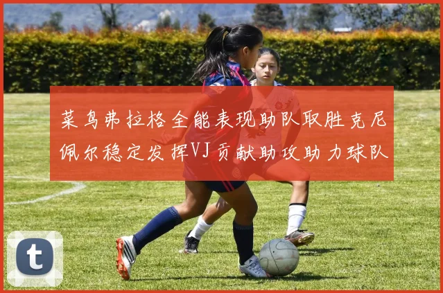菜鸟弗拉格全能表现助队取胜克尼佩尔稳定发挥VJ贡献助攻助力球队进攻